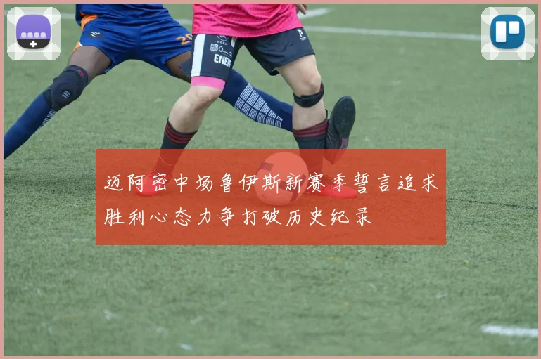 迈阿密中场鲁伊斯新赛季誓言追求胜利心态力争打破历史纪录