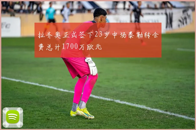 拉齐奥正式签下23岁中场泰勒转会费总计1700万欧元