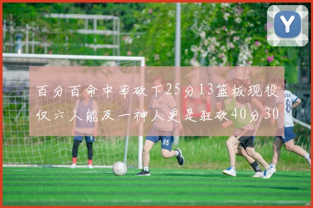 百分百命中率砍下25分13篮板现役仅六人能及一神人更是狂砍40分30篮板大三元