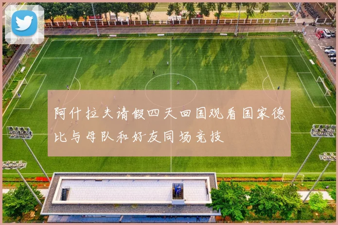 阿什拉夫请假四天回国观看国家德比与母队和好友同场竞技