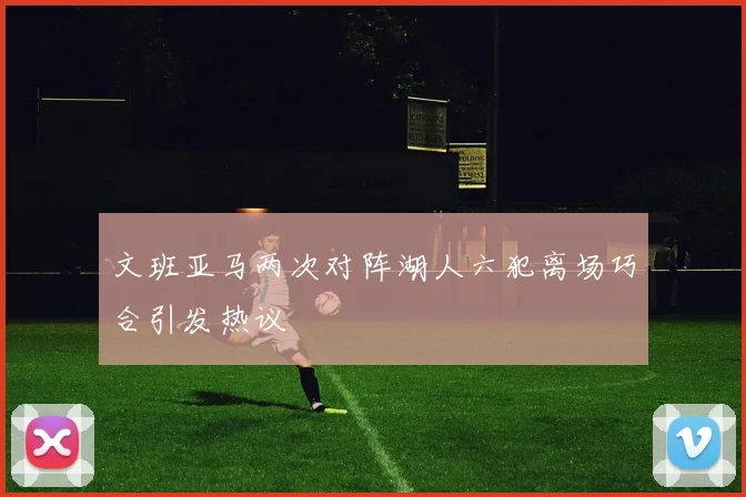 文班亚马两次对阵湖人六犯离场巧合引发热议