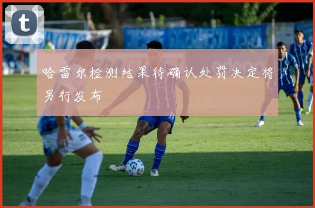 哈雷尔检测结果待确认处罚决定将另行发布