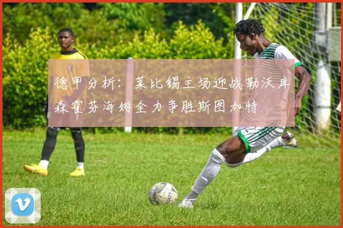 德甲分析：莱比锡主场迎战勒沃库森霍芬海姆全力争胜斯图加特