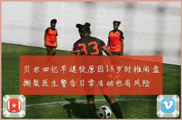贝尔回忆早退役原因18岁时椎间盘撕裂医生警告日常活动也有风险