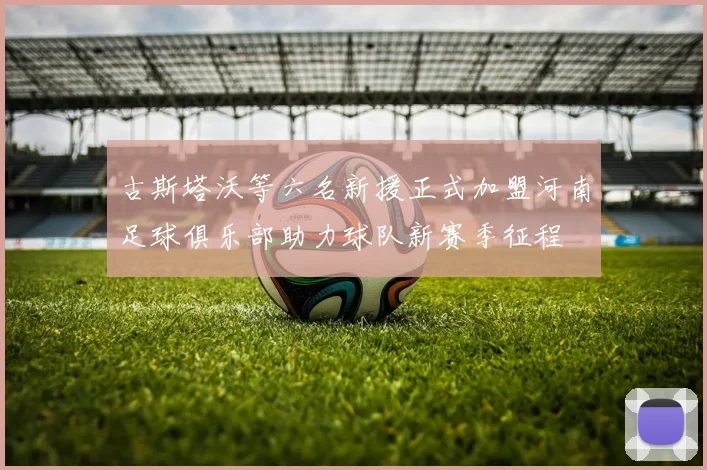 古斯塔沃等六名新援正式加盟河南足球俱乐部助力球队新赛季征程