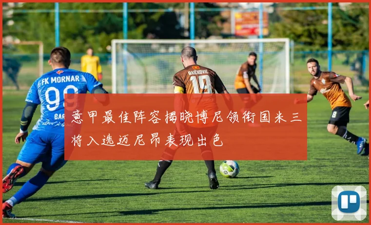 意甲最佳阵容揭晓博尼领衔国米三将入选迈尼昂表现出色