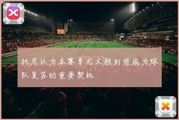 托尼认为本赛季尤文胜利将成为球队复苏的重要契机