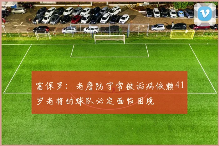 富保罗：老詹防守常被诟病依赖41岁老将的球队必定面临困境