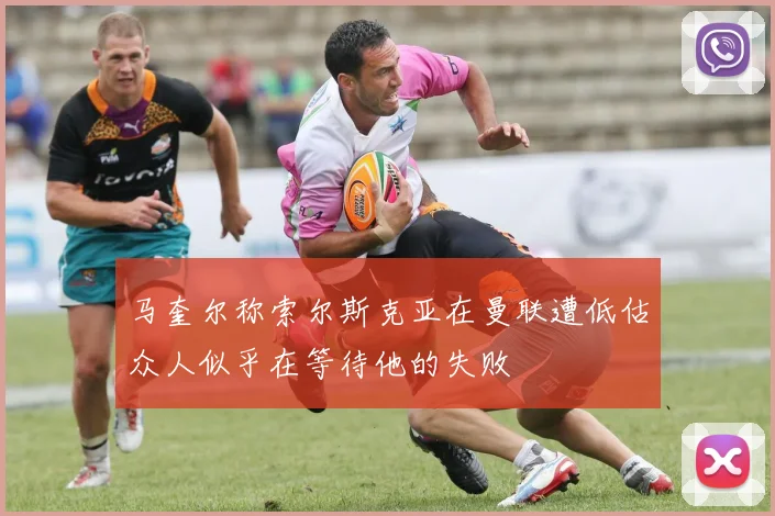 马奎尔称索尔斯克亚在曼联遭低估众人似乎在等待他的失败