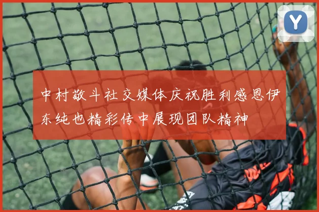 中村敬斗社交媒体庆祝胜利感恩伊东纯也精彩传中展现团队精神