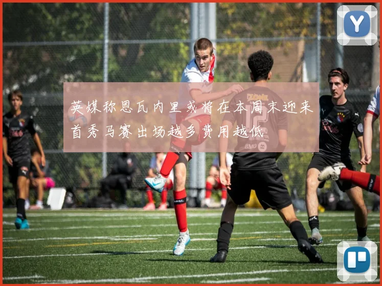 英媒称恩瓦内里或将在本周末迎来首秀马赛出场越多费用越低