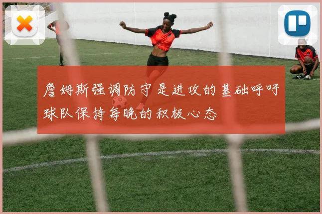 詹姆斯强调防守是进攻的基础呼吁球队保持每晚的积极心态