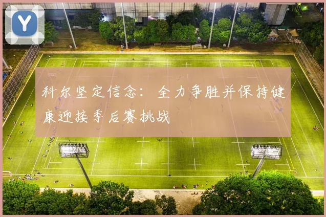 科尔坚定信念：全力争胜并保持健康迎接季后赛挑战