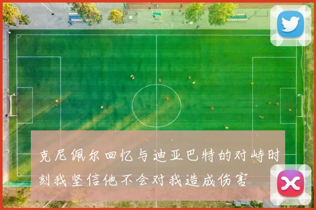 克尼佩尔回忆与迪亚巴特的对峙时刻我坚信他不会对我造成伤害