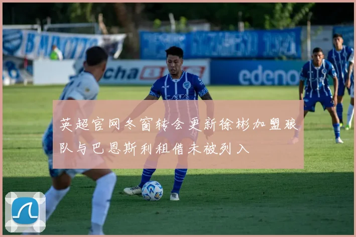 英超官网冬窗转会更新徐彬加盟狼队与巴恩斯利租借未被列入