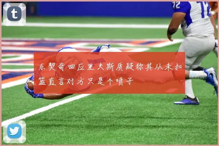 东契奇回应里夫斯质疑称其从未扣篮直言对方只是个喷子