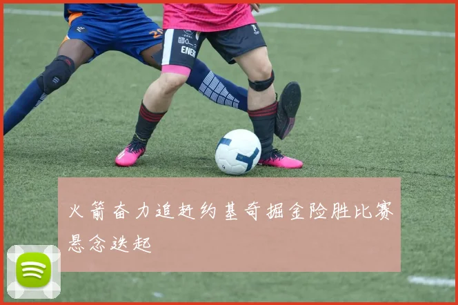 火箭奋力追赶约基奇掘金险胜比赛悬念迭起
