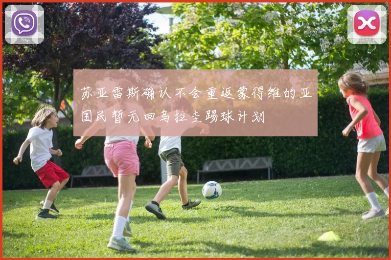 苏亚雷斯确认不会重返蒙得维的亚国民暂无回乌拉圭踢球计划