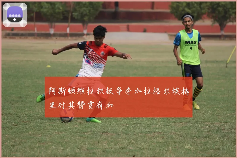 阿斯顿维拉积极争夺加拉格尔埃梅里对其赞赏有加