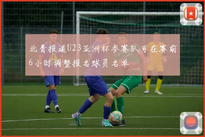 北青报道U23亚洲杯参赛队可在赛前6小时调整报名球员名单
