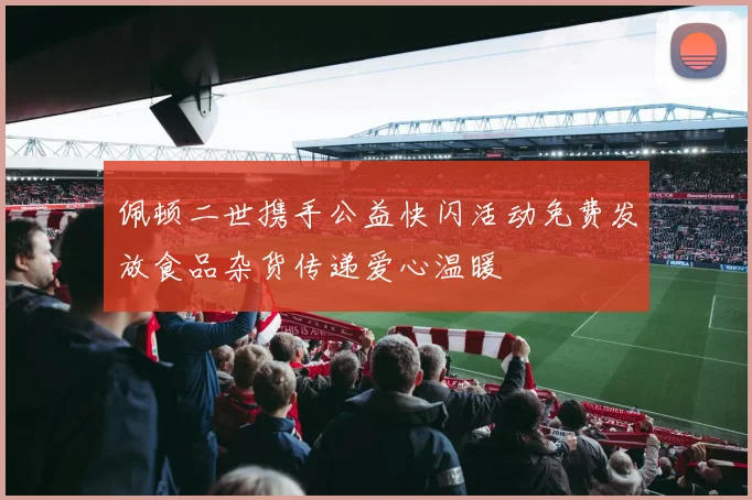 佩顿二世携手公益快闪活动免费发放食品杂货传递爱心温暖