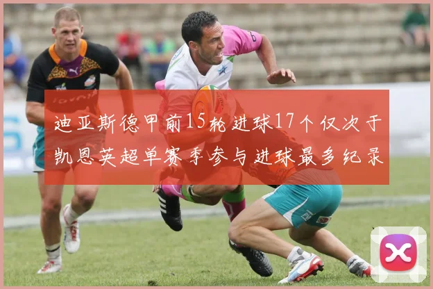 迪亚斯德甲前15轮进球17个仅次于凯恩英超单赛季参与进球最多纪录为18个
