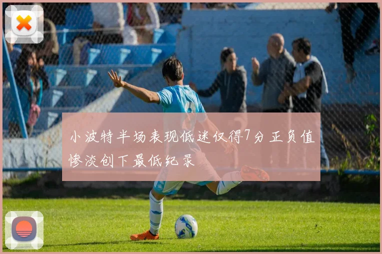 小波特半场表现低迷仅得7分正负值惨淡创下最低纪录