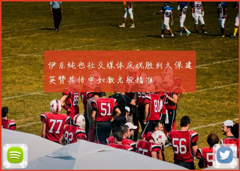伊东纯也社交媒体庆祝胜利久保建英赞其传中如激光般精准