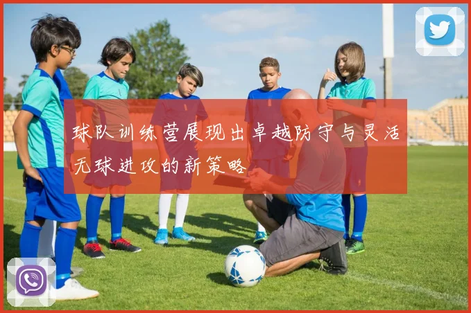 球队训练营展现出卓越防守与灵活无球进攻的新策略