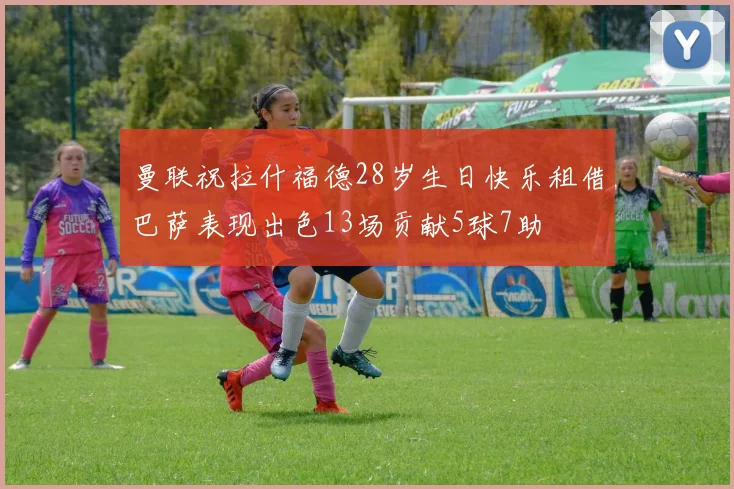 曼联祝拉什福德28岁生日快乐租借巴萨表现出色13场贡献5球7助