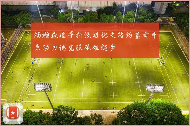 杨瀚森追寻科技进化之路约基奇申京助力他克服艰难起步