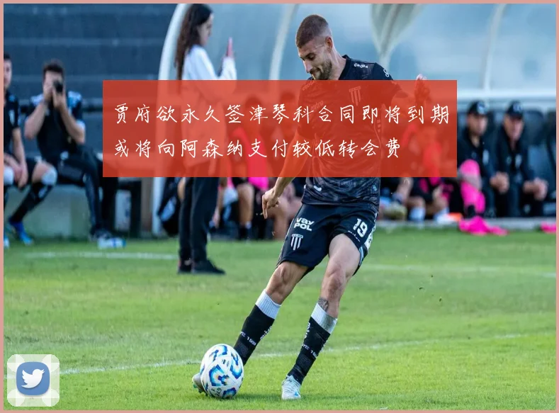 贾府欲永久签津琴科合同即将到期或将向阿森纳支付较低转会费