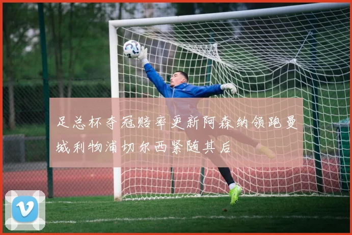 足总杯夺冠赔率更新阿森纳领跑曼城利物浦切尔西紧随其后