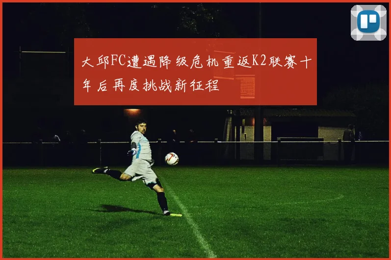 大邱FC遭遇降级危机重返K2联赛十年后再度挑战新征程