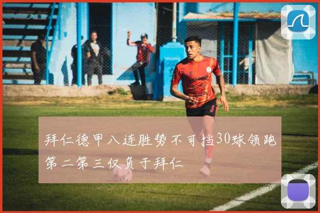 拜仁德甲八连胜势不可挡30球领跑第二第三仅负于拜仁