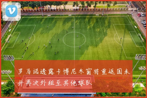 罗马诺透露卡博尼冬窗将重返国米并再次外租至其他球队