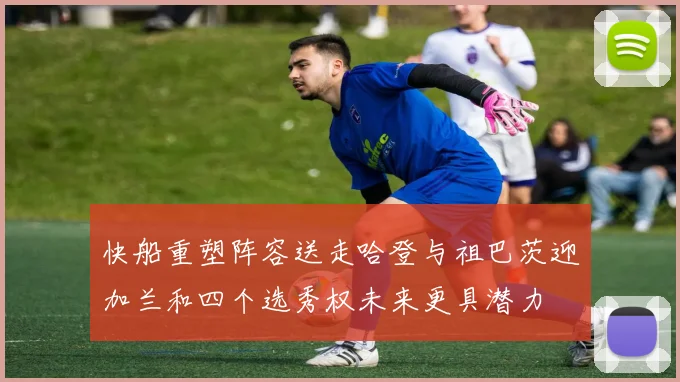 快船重塑阵容送走哈登与祖巴茨迎加兰和四个选秀权未来更具潜力