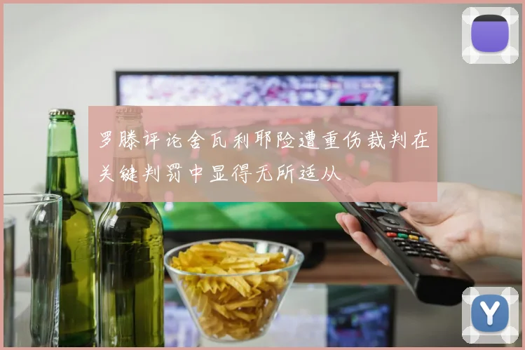 罗滕评论舍瓦利耶险遭重伤裁判在关键判罚中显得无所适从