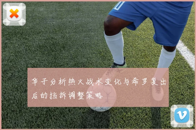 华子分析热火战术变化与希罗复出后的挡拆调整策略