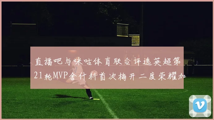 直播吧与咪咕体育联合评选英超第21轮MVP舍什科首次梅开二度荣耀加冕