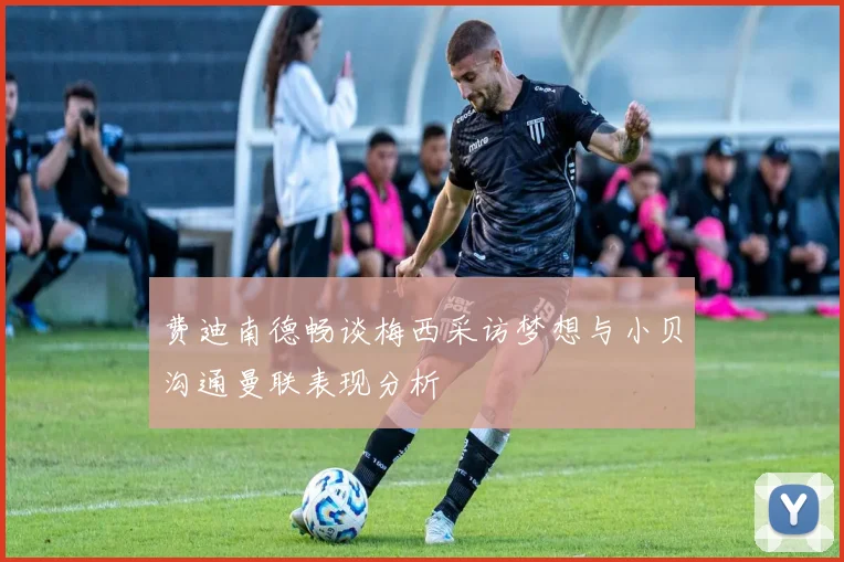 费迪南德畅谈梅西采访梦想与小贝沟通曼联表现分析