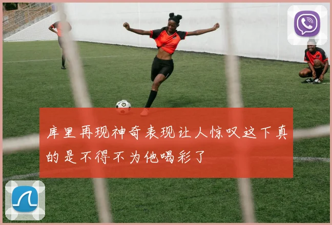 库里再现神奇表现让人惊叹这下真的是不得不为他喝彩了