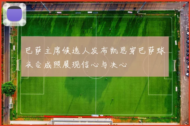 巴萨主席候选人发布凯恩穿巴萨球衣合成照展现信心与决心