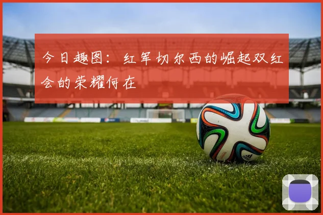 今日趣图：红军切尔西的崛起双红会的荣耀何在