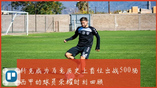 科克成为马竞历史上首位出战500场西甲的球员荣耀时刻回顾