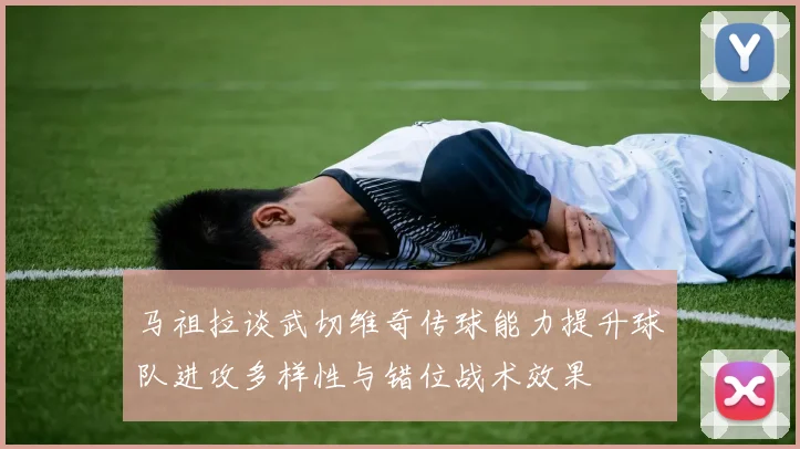 马祖拉谈武切维奇传球能力提升球队进攻多样性与错位战术效果