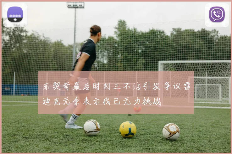 东契奇最后时刻三不沾引发争议雷迪克无奈表示我已无力挑战