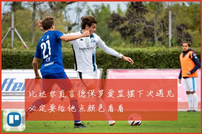 比达尔直言德保罗爱显摆下次遇见必定要给他点颜色看看