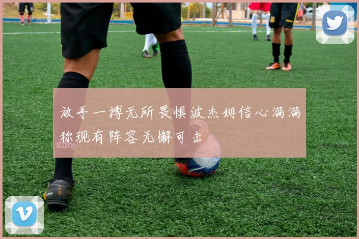 放手一搏无所畏惧波杰姆信心满满称现有阵容无懈可击