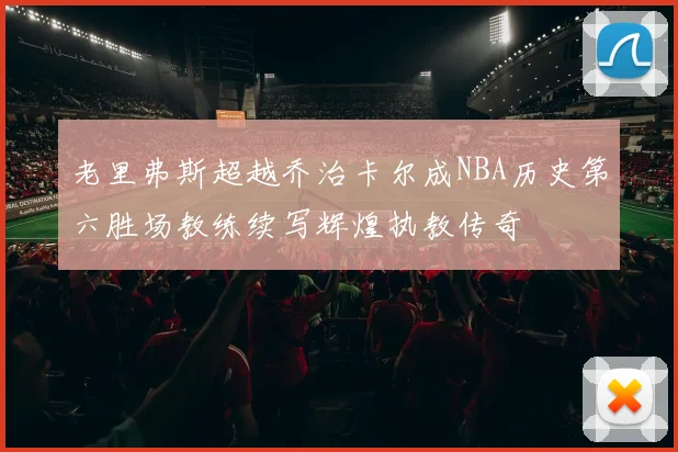 老里弗斯超越乔治卡尔成NBA历史第六胜场教练续写辉煌执教传奇
